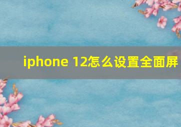 iphone 12怎么设置全面屏